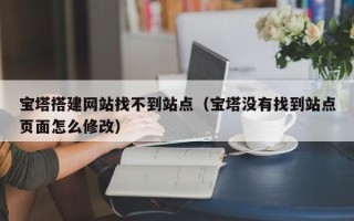 随州宝塔搭建网站找不到站点（宝塔没有找到站点页面怎么修改）