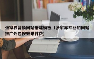 随州张家界营销网站搭建模板（张家界专业的网站推广外包按效果付费）