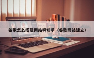随州谷歌怎么搭建网站啊知乎（谷歌网站建立）