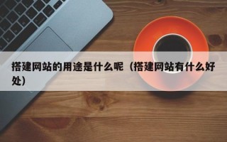 随州搭建网站的用途是什么呢（搭建网站有什么好处）