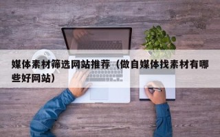 随州媒体素材筛选网站推荐（做自媒体找素材有哪些好网站）