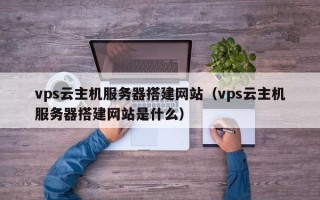 随州vps云主机服务器搭建网站（vps云主机服务器搭建网站是什么）
