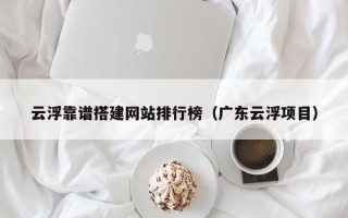 随州云浮靠谱搭建网站排行榜（广东云浮项目）