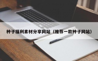 随州种子福利素材分享网站（推荐一款种子网站）