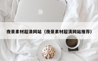 随州夜景素材超清网站（夜景素材超清网站推荐）