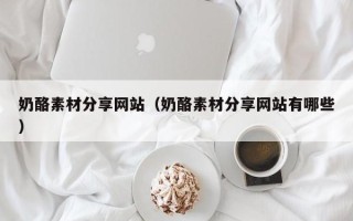 随州奶酪素材分享网站（奶酪素材分享网站有哪些）