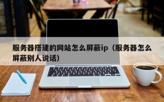 随州服务器搭建的网站怎么屏蔽ip（服务器怎么屏蔽别人说话）