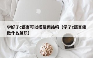 随州学好了c语言可以搭建网站吗（学了c语言能做什么兼职）