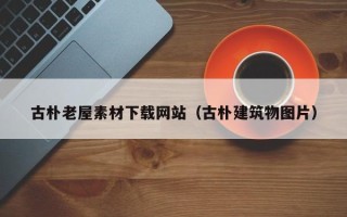 随州古朴老屋素材下载网站（古朴建筑物图片）