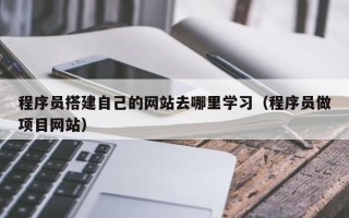 随州程序员搭建自己的网站去哪里学习（程序员做项目网站）