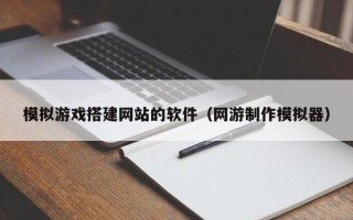 随州模拟游戏搭建网站的软件（网游制作模拟器）