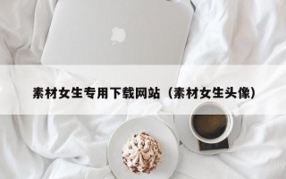 随州素材女生专用下载网站（素材女生头像）